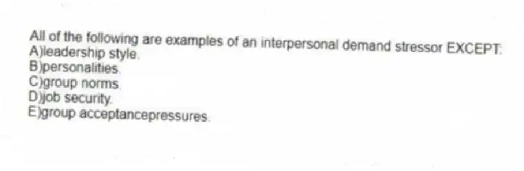 All of the following are examples of an interpersonal demand stressor EXCEPT:
A)leadership style.
B)personalities.
C)group norms.
D)job security.
E)group acceptancepressures.