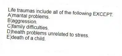 Life traumas include all of the following EXCEPT:
A)marital problems.
B)aggression.
C)family difficulties.
D)health problems unrelated to stress.
E)death of a child.