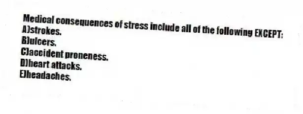 Medical consequences of stress include all of the following EXCEPT:
A)strokes.
B)ulcers.
C)accident proneness.
D)heart attacks.
E)headaches.