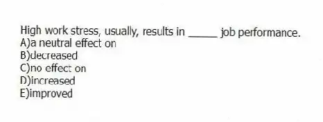 High work stress, usually, results in _____ job performance.
A)a neutral effect on
B)decreased
C)no effect on
D)increased
E)improved