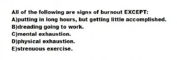 All of the following are signs of burnout EXCEPT:
A)putting in long hours, but getting little accomplished.
B)dreading going to work.
C)mental exhaustion.
D)physical exhaustion.
E)strenuous exercise.