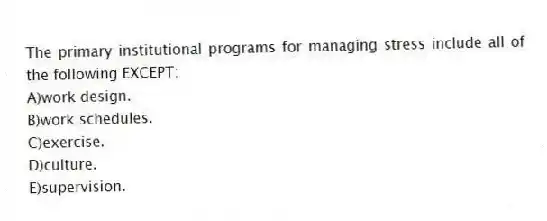 The primary institutional programs for managing stress include all of the following EXCEPT:
A)work design.
B)work schedules.
C)exercise.
D)culture.
E)supervision.