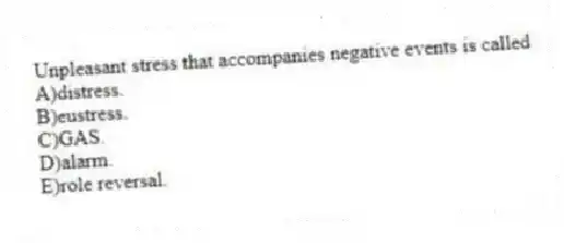 Unpleasant stress that accompanies negative events is called
A)distress.
B)eustress.
C)GAS.
D)alarm.
E)role reversal.