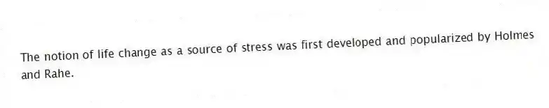 The notion of life change as a source of stress was first developed and popularized by Holmes and Rahe.