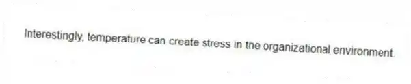 Interestingly, temperature can create stress in the organizational environment.