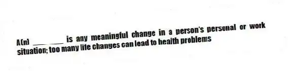 A(n) _______ is any meaningful change in a person's personal or work situation; too many life changes can lead to health problems