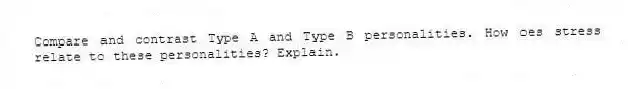 Compare and contrast Type A and Type B personalities. How oes stress relate to these personalities? Explain.