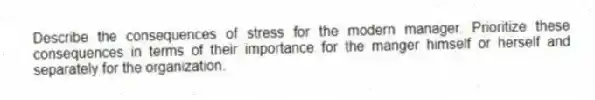 Describe the consequences of stress for the modern manager. Prioritize these consequences in terms of their importance for the manger himself or herself and separately for the organization.