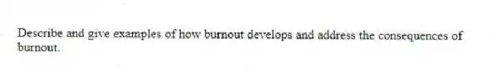 Describe and give examples of how burnout develops and address the consequences of burnout.