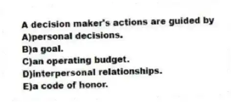 A decision maker's actions are guided by
A)personal decisions.
B)a goal.
C)an operating budget.
D)interpersonal relationships.
E)a code of honor.