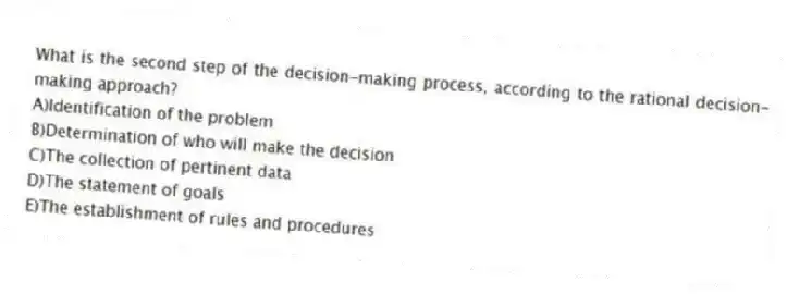 What is the second step of the decision-making process, according to the rational decision-making approach?
A)Identification of the problem
B)Determination of who will make the decision
C)The collection of pertinent data
D)The statement of goals
E)The establishment of rules and procedures