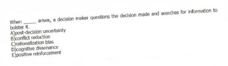 When _____ arises, a decision maker questions the decision made and searches for information to bolster it.
A)post-decision uncertainty
B)conflict reduction
C)rationalization bias
D)cognitive dissonance
E)positive reinforcement