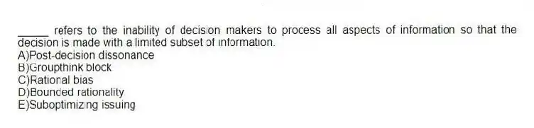 _____ refers to the inability of decision makers to process all aspects of information so that the decision is made with a limited subset of information.
A)Post-decision dissonance
B)Groupthink block
C)Rational bias
D)Bounded rationality
E)Suboptimizing issuing