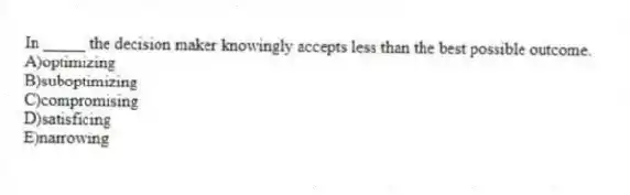 In _____ the decision maker knowingly accepts less than the best possible outcome.
A)optimizing
B)suboptimizing
C)compromising
D)satisficing
E)narrowing