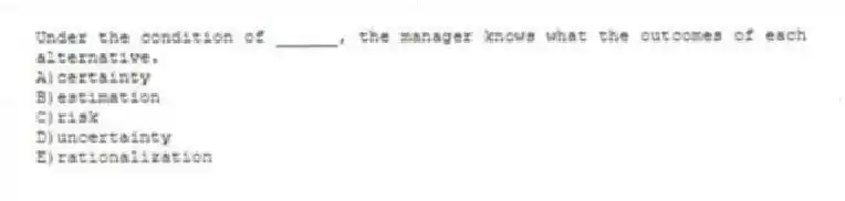 Under the condition of ______, the manager knows what the outcomes of each alternative.
A)certainty
B)estimation
C)risk
D)uncertainty
E)rationalization