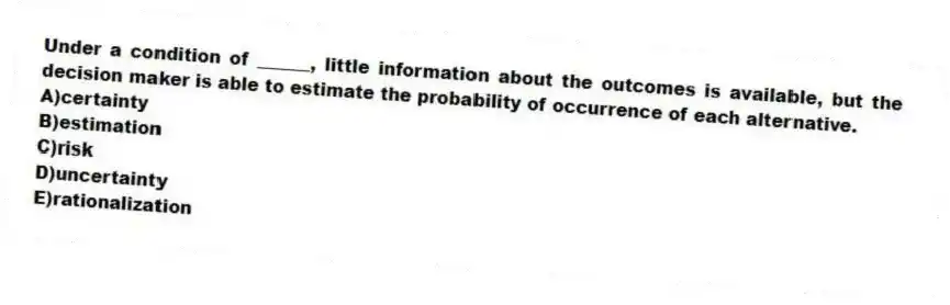 Under a condition of ______, little information about the outcomes is available, but the decision maker is able to estimate the probability of occurrence of each alternative.
A)certainty
B)estimation
C)risk
D)uncertainty
E)rationalization