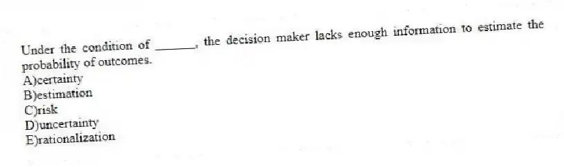 Under the condition of ______, the decision maker lacks enough information to estimate the probability of outcomes.
A)certainty
B)estimation
C)risk
D)uncertainty
E)rationalization