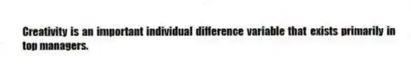 Creativity is an important individual difference variable that exists primarily in top managers.