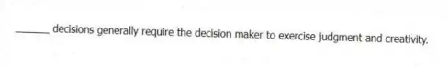 ______ decisions generally require the decision maker to exercise judgment and creativity.