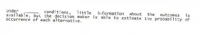 Under ______ conditions, little information about the outcomes is available, but the decision maker is able to estimate the probability of occurrence of each alternative.