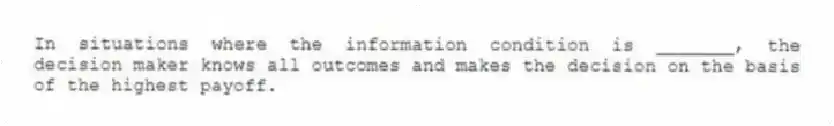 In situations where the information condition is _______, the decision maker knows all outcomes and makes the decision on the basis of the highest payoff.