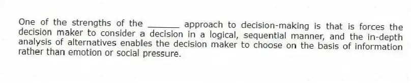 One of the strengths of the ______ approach to decision-making is that is forces the decision maker to consider a decision in a logical, sequential manner, and the in-depth analysis of alternatives enables the decision maker to choose on the basis of information rather than emotion or social pressure.