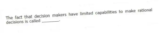 The fact that decision makers have limited capabilities to make rational decisions is called _______.