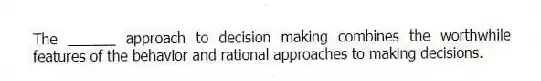 The ______ approach to decision making combines the worthwhile features of the behavior and rational approaches to making decisions.