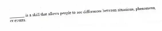 _______ is a skill that allows people to see differences between situations, phenomena, or events.