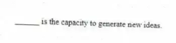 ______ is the capacity to generate new ideas.