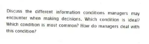 Discuss the different information conditions managers may encounter when making decisions. Which condition is ideal? Which condition is most common? How do managers deal with this condition?