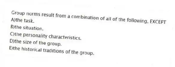 Group norms result from a combination of all of the following, EXCEPT
A)the task.
B)the situation.
C)the personality characteristics.
D)the size of the group.
E)the historical traditions of the group.