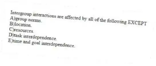 Intergroup interactions are affected by all of the following EXCEPT
A)group norms.
B)location.
C)resources.
D)task interdependence.
E)time and goal interdependence.