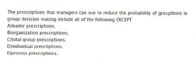 The prescriptions that managers can use to reduce the probability of groupthink in group decision making include all of the following EXCEPT
A)leader prescriptions.
B)organization prescriptions.
C)total group prescriptions.
D)individual prescriptions.
E)process prescriptions.