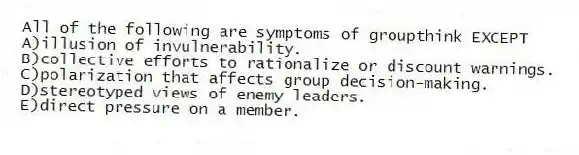 All of the following are symptoms of groupthink EXCEPT
A)illusion of invulnerability.
B)collective efforts to rationalize or discount warnings.
C)polarization that affects group decision-making.
D)stereotyped views of enemy leaders.
E)direct pressure on a member.