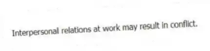 Interpersonal relations at work may result in conflict.