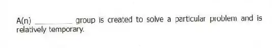 A(n) _________ group is created to solve a particular problem and is relatively temporary.