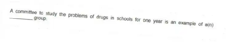 A committee to study the problems of drugs in schools for one year is an example of a(n) _________ group.