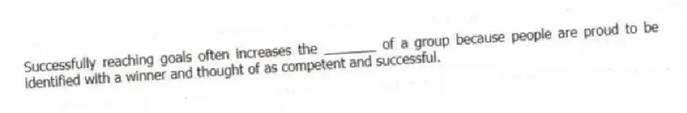 Successfully reaching goals often increases the _______ of a group because people are proud to be identified with a winner and thought of as competent and successful.