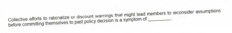 Collective efforts to rationalize or discount warnings that might lead members to reconsider assumptions before committing themselves to past policy decision is a symptom of _________.