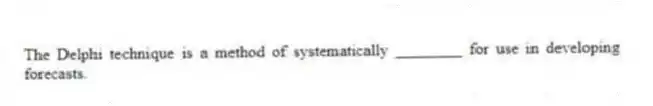 The Delphi technique is a method of systematically ________ for use in developing forecasts.