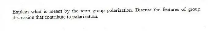 Explain what is meant by the term group polarization. Discuss the features of group discussion that contribute to polarization.