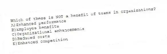 Which of these is NOT a benefit of teams in organizations?
A)Enhanced performance
B)Employee benefits
C)Organizational enhancements
D)Reduced costs
E)Enhanced competition