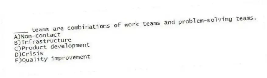 ____ teams are combinations of work teams and problem-solving teams.
A)Non-contact
B)Infrastructure
C)Product development
D)Crisis
E)Quality improvement