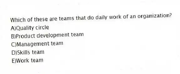 Which of these are teams that do daily work of an organization?
A)Quality circle
B)Product development team
C)Management team
D)Skills team
E)Work team