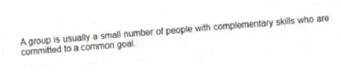 A group is usually a small number of people with complementary skills who are committed to a common goal.