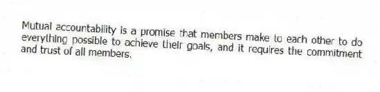 Mutual accountability is a promise that members make to each other to do everything possible to achieve their goals, and it requires the commitment and trust of all members.