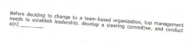 Before deciding to change to a team-based organization, top management needs to establish leadership, develop a steering committee, and conduct a(n) ________.