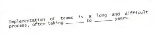 Implementation of teams is a long and difficult process, often taking _______ to _______ years.