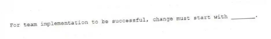 For team implementation to be successful, change must start with _______.